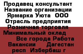 Продавец-консультант › Название организации ­ Ярмарка Уюта, ООО › Отрасль предприятия ­ Розничная торговля › Минимальный оклад ­ 15 000 - Все города Работа » Вакансии   . Дагестан респ.,Избербаш г.